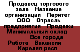 Продавец торгового зала › Название организации ­ Паритет, ООО › Отрасль предприятия ­ Продажи › Минимальный оклад ­ 24 000 - Все города Работа » Вакансии   . Карелия респ.,Костомукша г.